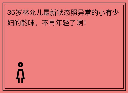 35岁林允儿最新状态照异常的小有少妇的韵味，不再年轻了啊！