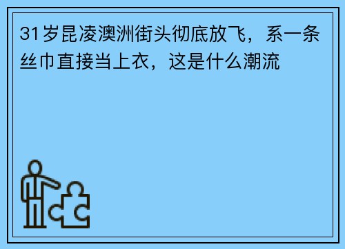 31岁昆凌澳洲街头彻底放飞，系一条丝巾直接当上衣，这是什么潮流